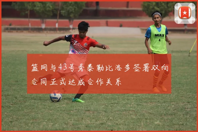 篮网与43号秀泰勒比洛多签署双向合同正式达成合作关系