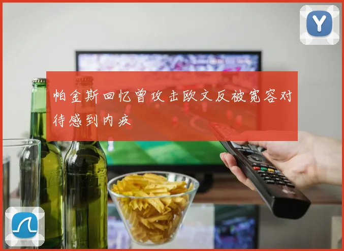 帕金斯回忆曾攻击欧文反被宽容对待感到内疚