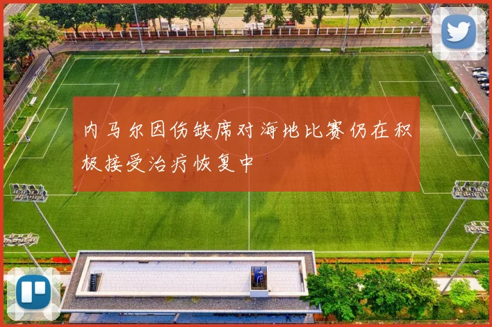 内马尔因伤缺席对海地比赛仍在积极接受治疗恢复中