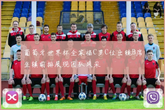 葡萄牙世界杯全家福C罗C位出镜B席坐镇前排展现团队风采