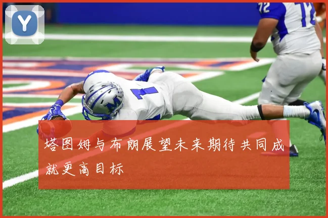 塔图姆与布朗展望未来期待共同成就更高目标