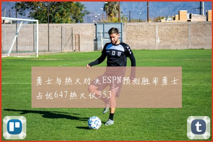 勇士与热火对决ESPN预测胜率勇士占优647热火仅353