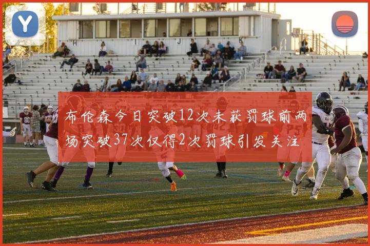布伦森今日突破12次未获罚球前两场突破37次仅得2次罚球引发关注