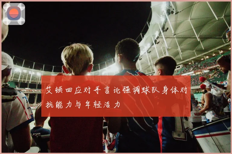 艾顿回应对手言论强调球队身体对抗能力与年轻活力