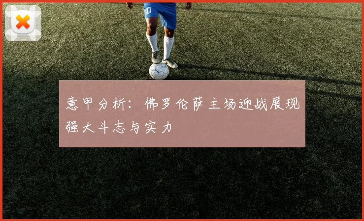 意甲分析：佛罗伦萨主场迎战展现强大斗志与实力