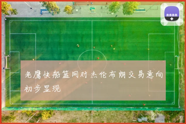 老鹰快船篮网对杰伦布朗交易意向初步显现