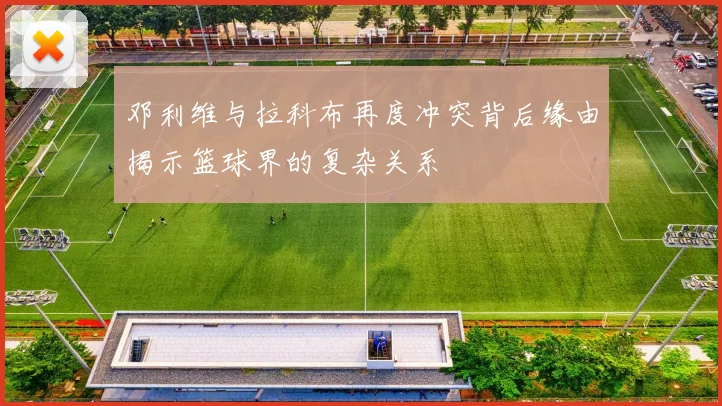 邓利维与拉科布再度冲突背后缘由揭示篮球界的复杂关系