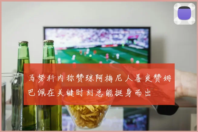 马努科内称赞琼阿梅尼人善良赞姆巴佩在关键时刻总能挺身而出
