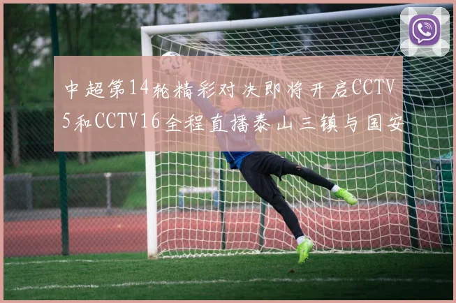 中超第14轮精彩对决即将开启CCTV5和CCTV16全程直播泰山三镇与国安河南之战