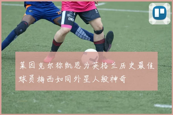 莱因克尔称凯恩为英格兰历史最佳球员梅西如同外星人般神奇