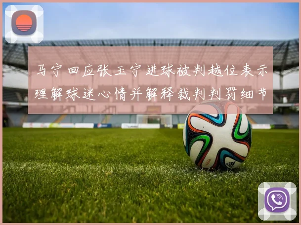 马宁回应张玉宁进球被判越位表示理解球迷心情并解释裁判判罚细节