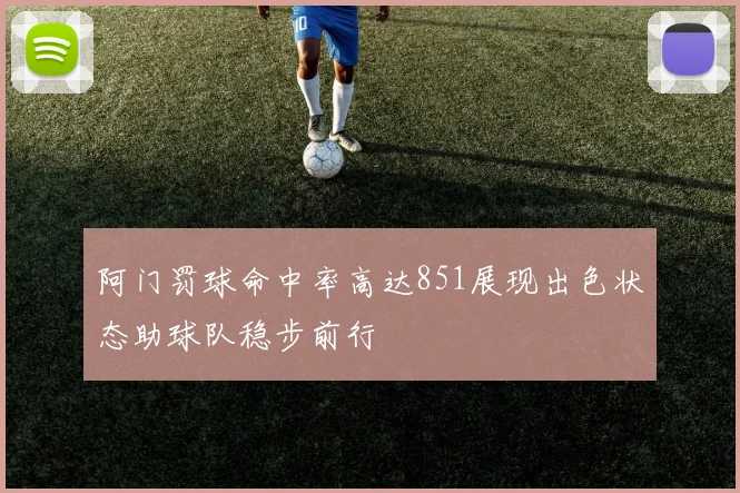 阿门罚球命中率高达851展现出色状态助球队稳步前行