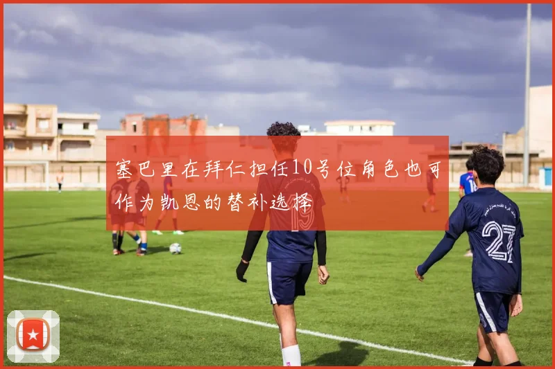 塞巴里在拜仁担任10号位角色也可作为凯恩的替补选择