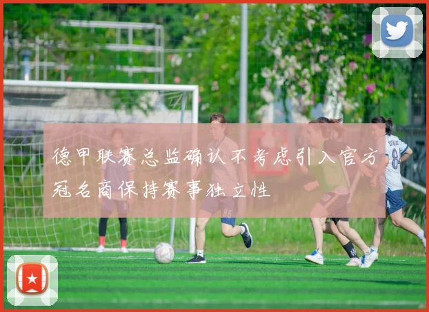德甲联赛总监确认不考虑引入官方冠名商保持赛事独立性